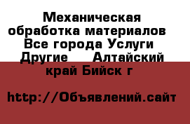 Механическая обработка материалов. - Все города Услуги » Другие   . Алтайский край,Бийск г.